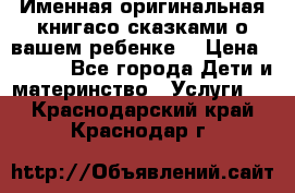 Именная оригинальная книгасо сказками о вашем ребенке  › Цена ­ 1 500 - Все города Дети и материнство » Услуги   . Краснодарский край,Краснодар г.